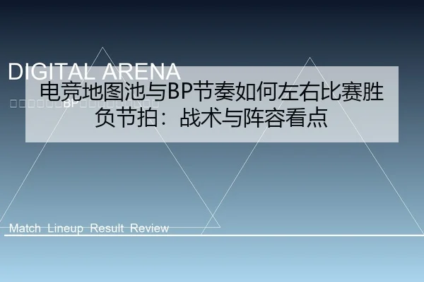 电竞地图池与BP节奏如何左右比赛胜负节拍：战术与阵容看点